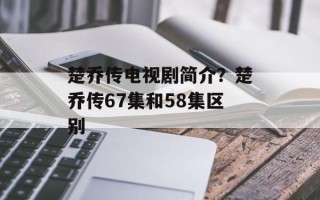 楚乔传电视剧简介？楚乔传67集和58集区别
