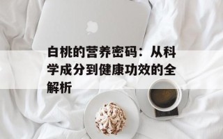 白桃的营养密码：从科学成分到健康功效的全解析