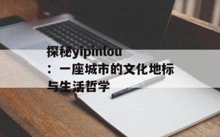 探秘yipinlou：一座城市的文化地标与生活哲学