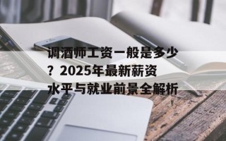 调酒师工资一般是多少？2025年最新薪资水平与就业前景全解析