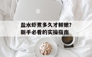 盐水虾煮多久才鲜嫩？新手必看的实操指南