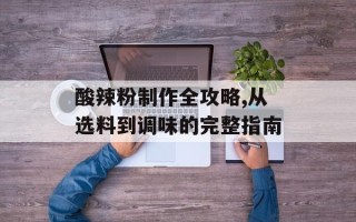 酸辣粉制作全攻略,从选料到调味的完整指南