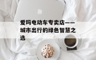 爱玛电动车专卖店——城市出行的绿色智慧之选