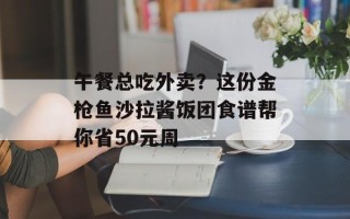 午餐总吃外卖？这份金枪鱼沙拉酱饭团食谱帮你省50元周