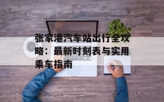 张家港汽车站出行全攻略：最新时刻表与实用乘车指南