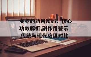 麦冬的药用密码：核心功效解析,副作用警示,传统与现代应用对比