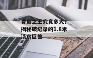 青鱼之王究竟多大？_揭秘破纪录的1.8米淡水巨兽