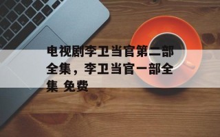 电视剧李卫当官第二部全集，李卫当官一部全集 免费