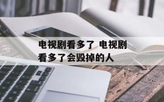 电视剧看多了 电视剧看多了会毁掉的人