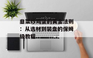 韭菜炒鸡蛋的黄金法则：从选材到装盘的保姆级教程