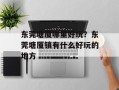 东莞塘厦哪里好玩？东莞塘厦镇有什么好玩的地方