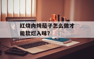 红烧肉炖茄子怎么做才能软烂入味？