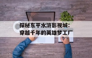 探秘东平水浒影视城：穿越千年的英雄梦工厂