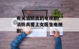 有关消防员的电视剧(消防兵爱上女医生电视剧)