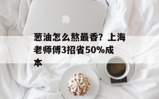 葱油怎么熬最香？上海老师傅3招省50%成本