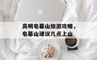 高明皂幕山旅游攻略，皂幕山建议几点上山