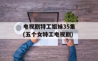 电视剧特工姐妹35集(五个女特工电视剧)