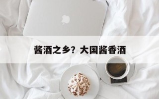 酱酒之乡？大国酱香酒