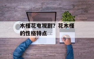 木槿花电视剧？花木槿的性格特点