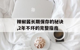 辣椒酱长期保存的秘诀,2年不坏的完整指南