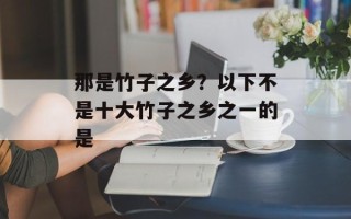 那是竹子之乡？以下不是十大竹子之乡之一的是