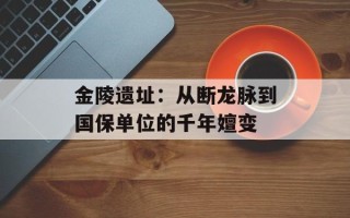 金陵遗址：从断龙脉到国保单位的千年嬗变
