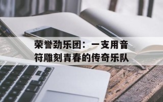荣誉劲乐团：一支用音符雕刻青春的传奇乐队