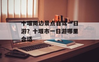 十堰周边景点自驾一日游？十堰市一日游哪里合适
