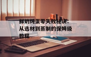 鲜奶炖蛋零失败秘诀：从选材到蒸制的保姆级教程