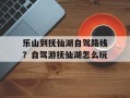 乐山到抚仙湖自驾路线？自驾游抚仙湖怎么玩