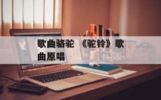 歌曲骆驼 《驼铃》歌曲原唱