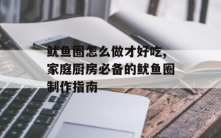 鱿鱼圈怎么做才好吃,家庭厨房必备的鱿鱼圈制作指南