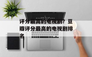 评分最高的电视剧？豆瓣评分最高的电视剧排名