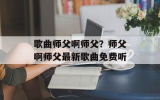 歌曲师父啊师父？师父啊师父最新歌曲免费听