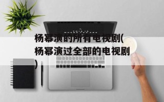 杨幂演的所有电视剧(杨幂演过全部的电视剧)