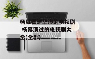 杨幂霍建华演的电视剧 杨幂演过的电视剧大全(全部)