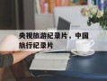 央视旅游纪录片，中国旅行纪录片