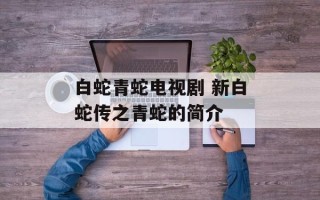 白蛇青蛇电视剧 新白蛇传之青蛇的简介