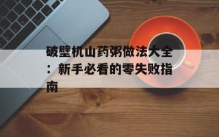 破壁机山药粥做法大全：新手必看的零失败指南
