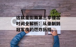 这就是街舞第三季播出时间全解析：从录制到冠军夜的燃炸历程
