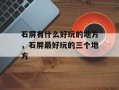 石屏有什么好玩的地方，石屏最好玩的三个地方