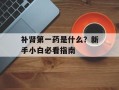 补肾第一药是什么？新手小白必看指南