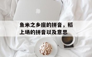 鱼米之乡座的拼音，稻上场的拼音以及意思