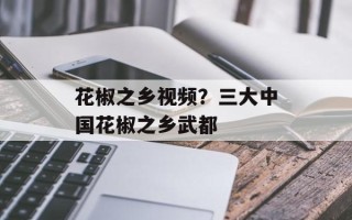 花椒之乡视频？三大中国花椒之乡武都
