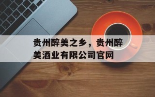 贵州醉美之乡，贵州醉美酒业有限公司官网