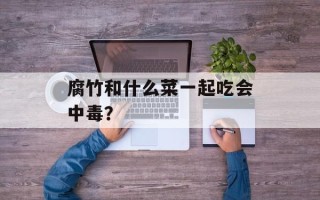 腐竹和什么菜一起吃会中毒？