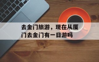 去金门旅游，现在从厦门去金门有一日游吗