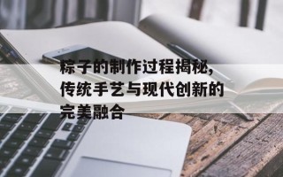 粽子的制作过程揭秘,传统手艺与现代创新的完美融合