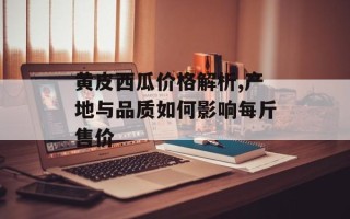 黄皮西瓜价格解析,产地与品质如何影响每斤售价