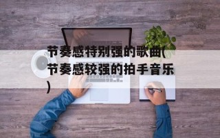 节奏感特别强的歌曲(节奏感较强的拍手音乐)